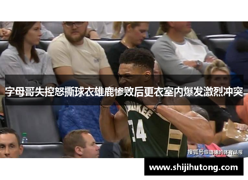 字母哥失控怒撕球衣雄鹿惨败后更衣室内爆发激烈冲突